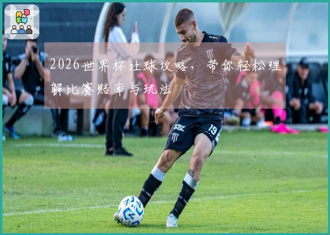 2026世界杯让球攻略，带你轻松理解比赛赔率与玩法