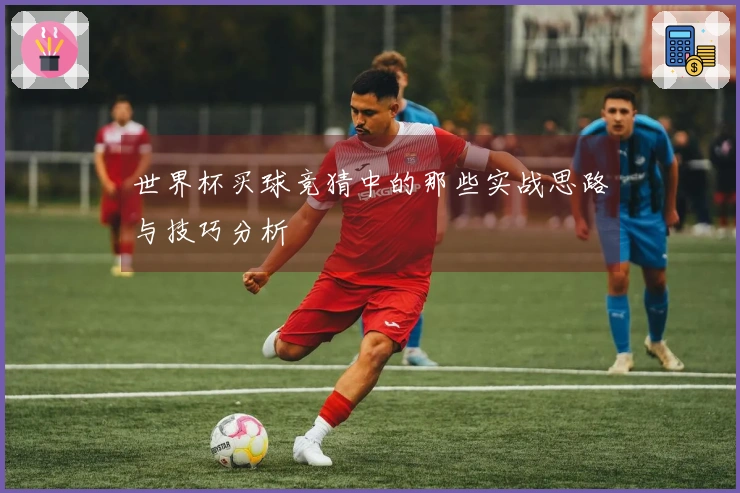 世界杯买球竞猜中的那些实战思路与技巧分析