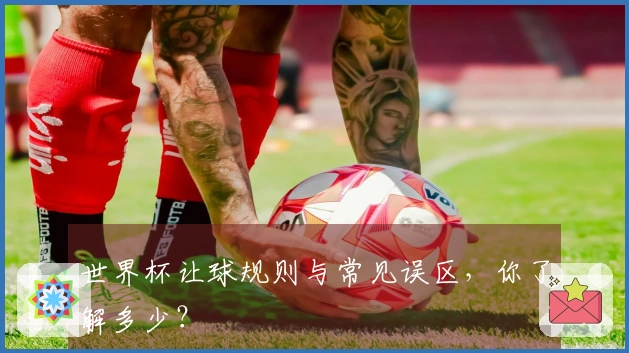世界杯让球规则与常见误区，你了解多少？