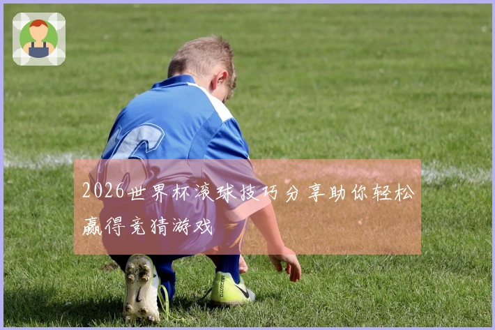 2026世界杯滚球技巧分享助你轻松赢得竞猜游戏
