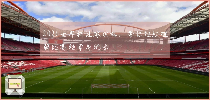 2026世界杯让球攻略，带你轻松理解比赛赔率与玩法