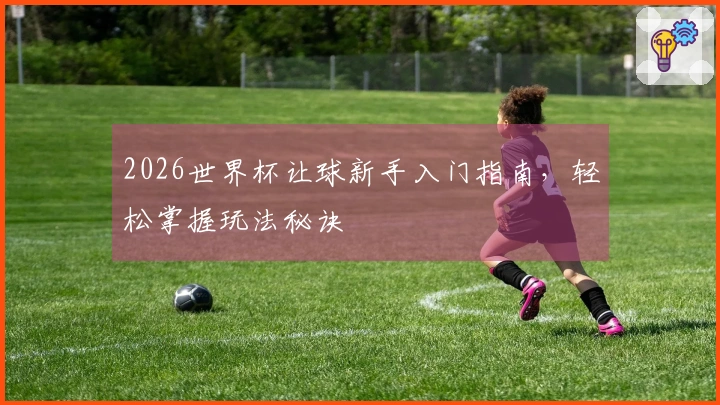 2026世界杯让球新手入门指南，轻松掌握玩法秘诀