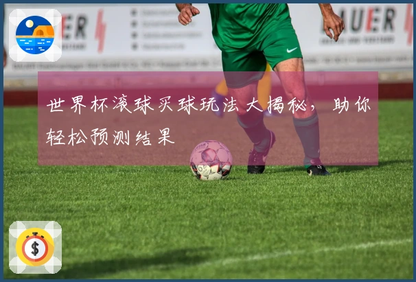 世界杯滚球买球玩法大揭秘，助你轻松预测结果