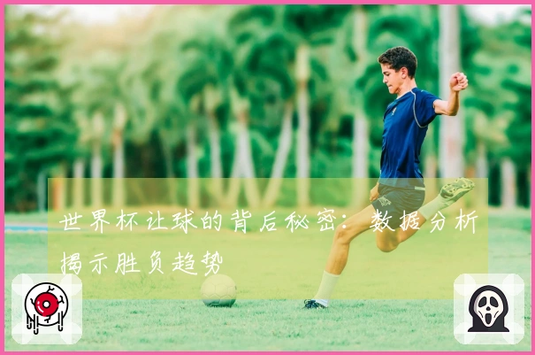 世界杯让球的背后秘密：数据分析揭示胜负趋势