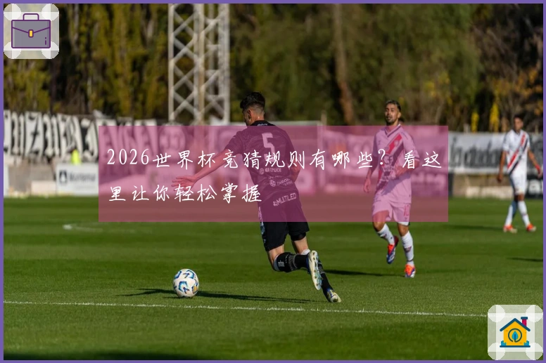 2026世界杯竞猜规则有哪些？看这里让你轻松掌握