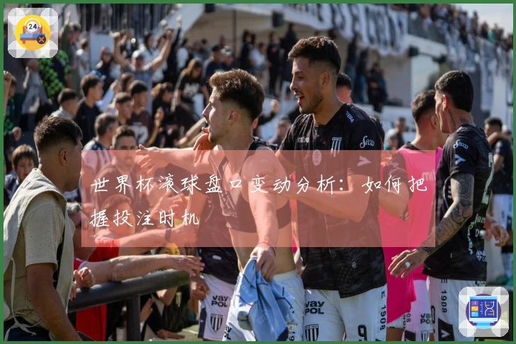 世界杯滚球盘口变动分析：如何把握投注时机