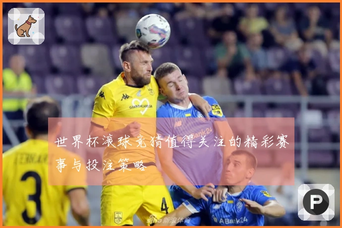 世界杯滚球竞猜值得关注的精彩赛事与投注策略