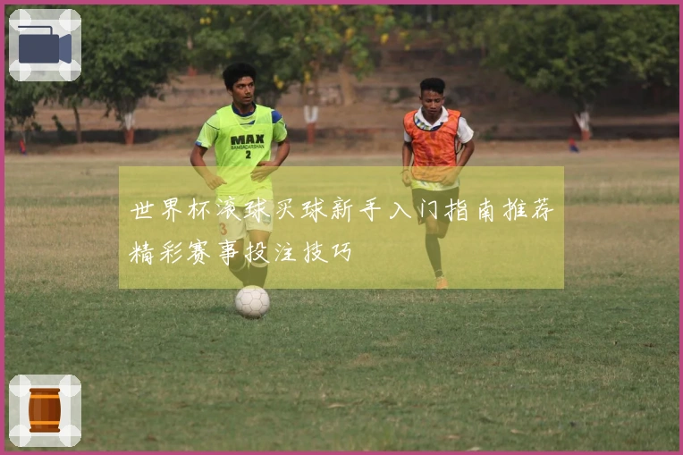 世界杯滚球买球新手入门指南推荐精彩赛事投注技巧
