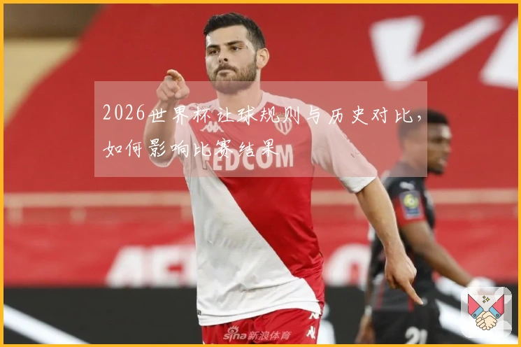 2026世界杯让球规则与历史对比，如何影响比赛结果