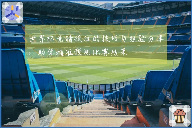 世界杯竞猜投注的技巧与经验分享，助你精准预测比赛结果