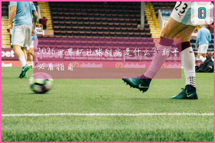 2026世界杯让球到底是什么？新手必看指南