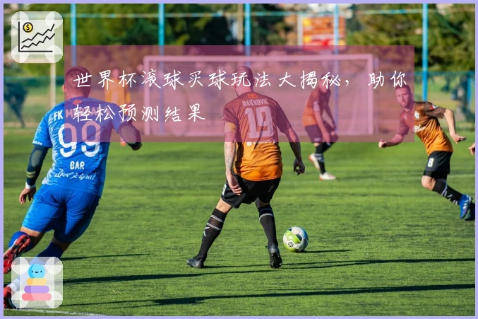 世界杯滚球买球玩法大揭秘，助你轻松预测结果