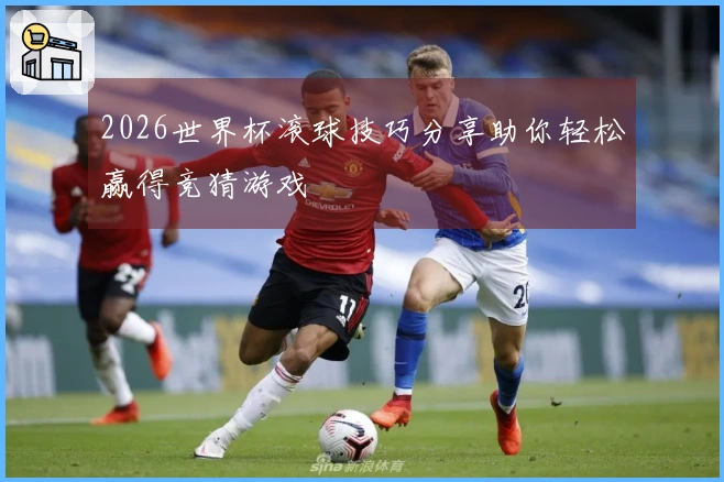 2026世界杯滚球技巧分享助你轻松赢得竞猜游戏