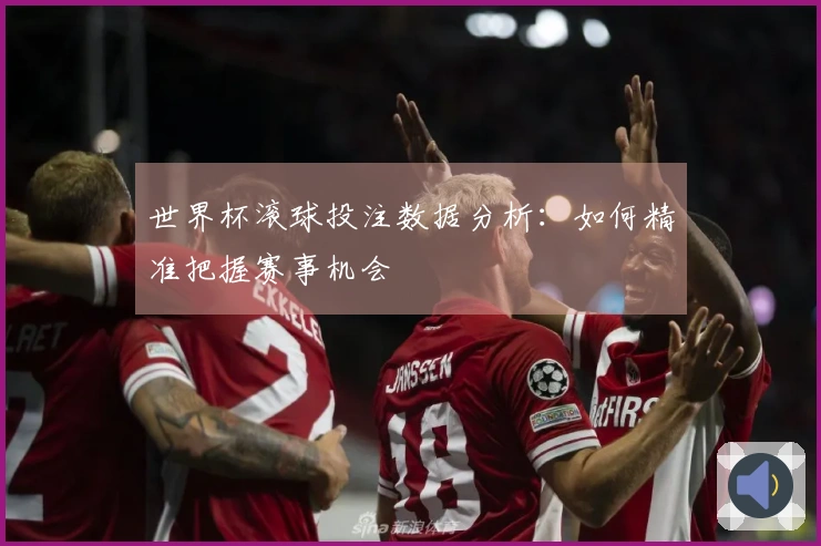 世界杯滚球投注数据分析：如何精准把握赛事机会