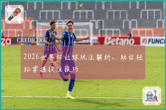 2026世界杯让球玩法解析，助你轻松掌握投注技巧