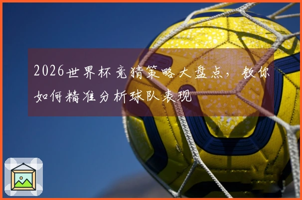 2026世界杯竞猜策略大盘点，教你如何精准分析球队表现