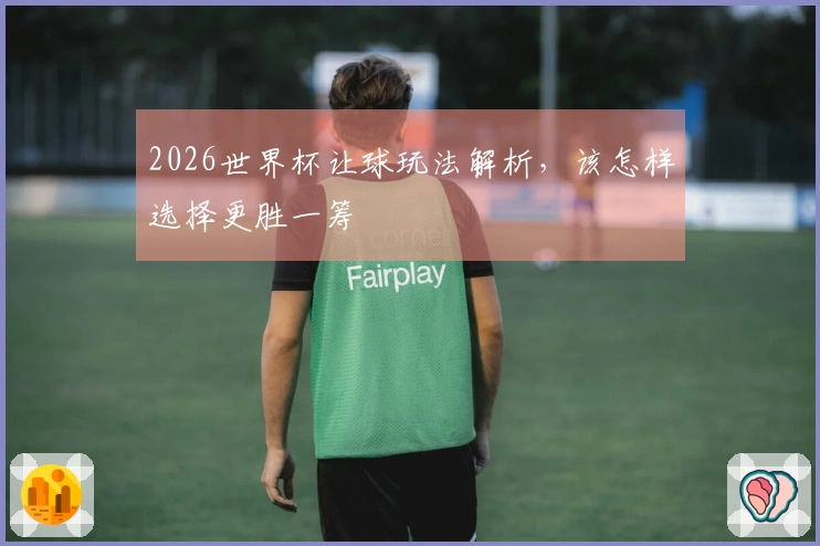 2026世界杯让球玩法解析，该怎样选择更胜一筹