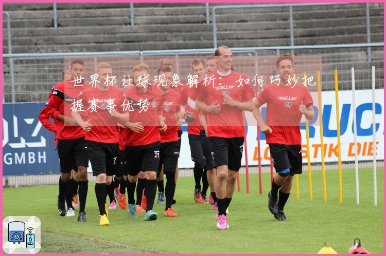 世界杯让球现象解析：如何巧妙把握赛事优势
