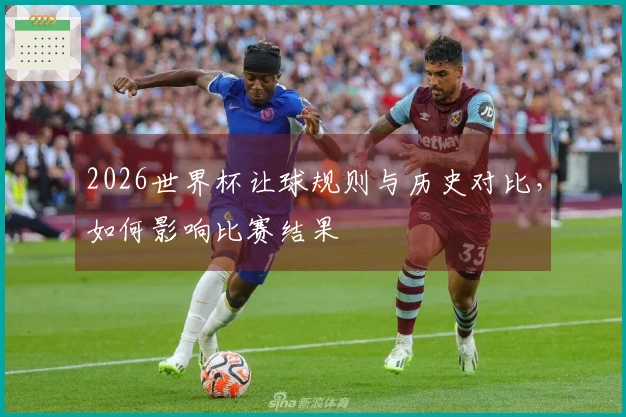 2026世界杯让球规则与历史对比，如何影响比赛结果