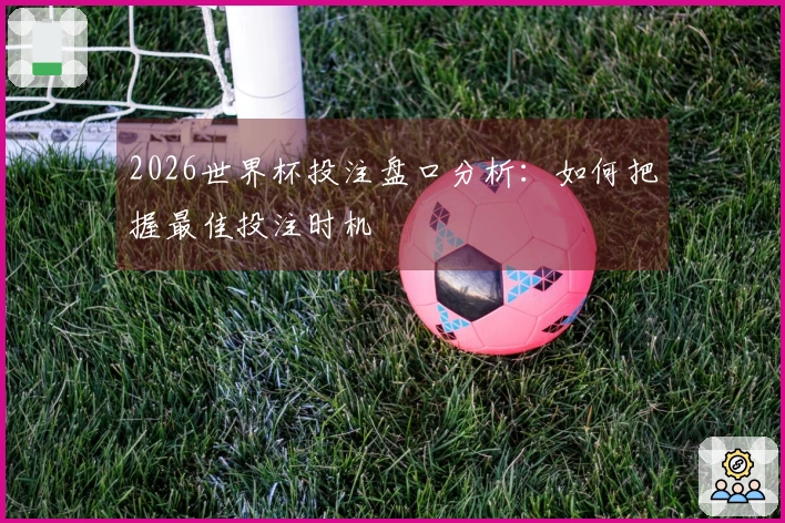2026世界杯投注盘口分析：如何把握最佳投注时机