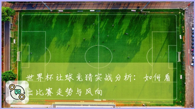 世界杯让球竞猜实战分析：如何看出比赛走势与风向