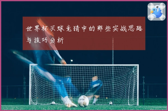世界杯买球竞猜中的那些实战思路与技巧分析